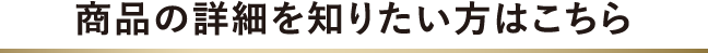 商品の詳細を知りたい方はこちら