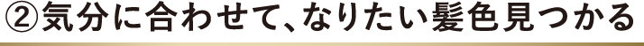 2.気分に合わせて、なりたい髪色見つかる