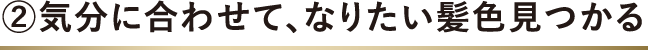 2.気分に合わせて、なりたい髪色見つかる
